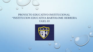 PROYECTO EDUCATIVO INSTITUCIONAL
“INSTITUCION EDUCATIVA BARTOLOME HERRERA
UGEL 03
 