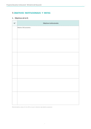 Proyecto Educativo Institucional - Ministerio de Educación
-
7. OBJETIVOS INSTITUCIONALES Y METAS
1. Objetivos de la IE:
N.° Objetivos institucionales
Máximo 350 caracteres
(Recomendamos colocar el o los CGE con que se relacione cada objetivo propuesto)
 