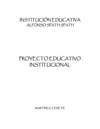 INSTITUCIÓN EDUCATIVA
  ALFONSO SPATH SPATH




PROYECTO EDUCATIVO
   INSTITUCIONAL




     MARTÍNEZ- CERETÉ
 