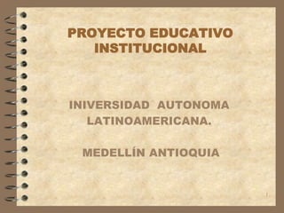 1 PROYECTO EDUCATIVO INSTITUCIONAL INIVERSIDAD  AUTONOMA  LATINOAMERICANA.  MEDELLÍN ANTIOQUIA 