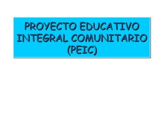 PROYECTO EDUCATIVOPROYECTO EDUCATIVO
INTEGRAL COMUNITARIOINTEGRAL COMUNITARIO
(PEIC)(PEIC)
PROYECTO EDUCATIVOPROYECTO EDUCATIVO
INTEGRAL COMUNITARIOINTEGRAL COMUNITARIO
(PEIC)(PEIC)
 