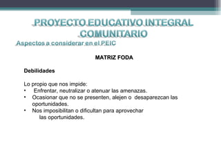 MATRIZ FODAMATRIZ FODA
Debilidades
Lo propio que nos impide:
• Enfrentar, neutralizar o atenuar las amenazas.
• Ocasionar que no se presenten, alejen o desaparezcan las
oportunidades.
• Nos imposibilitan o dificultan para aprovechar
las oportunidades.
 