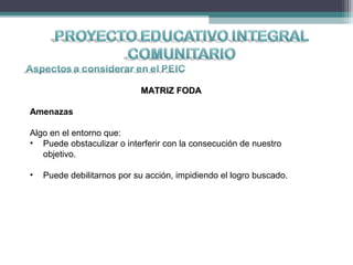 MATRIZ FODAMATRIZ FODA
Amenazas
Algo en el entorno que:
• Puede obstaculizar o interferir con la consecución de nuestro
objetivo.
• Puede debilitarnos por su acción, impidiendo el logro buscado.
 