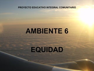 PROYECTO EDUCATIVO INTEGRAL COMUNITARIO AMBIENTE 6 EQUIDAD 