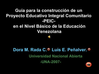 Guía para la construcción de un  Proyecto Educativo Integral Comunitario  -PEIC-  en el Nivel Básico de la Educación Venezolana Dora M. Rada C.  Luís E. Peñalver.  Universidad Nacional Abierta -UNA-2007- 
