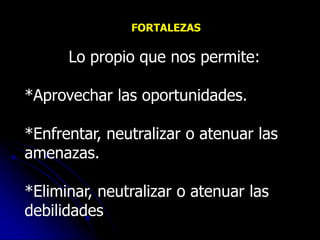 FORTALEZAS

      Lo propio que nos permite:

*Aprovechar las oportunidades.

*Enfrentar, neutralizar o atenuar las
amenazas.

*Eliminar, neutralizar o atenuar las
debilidades
 