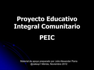 Proyecto Educativo
Integral Comunitario
                  PEIC


 Material de apoyo preparado por Julio Alexander Parra
           @Jalexp1 Mérida, Noviembre 2012
 