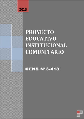 Proyecto Educativo Institucional Comunitario
CENS N°3-4182013
1
PROYECTOPROYECTO
EDUCATIVOEDUCATIVO
INSTITUCIONALINSTITUCIONAL
COMUNITARIOCOMUNITARIO
CENS N°3-418
2013
 