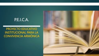 P.E.I.C.A.
PROYECTO EDUCATIVO
INSTITUCIONAL PARA LA
CONVIVENCIA ARMÓNICA
 