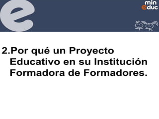 2.Por qué un Proyecto
Educativo en su Institución
Formadora de Formadores.

 