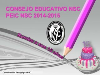 Coordinación Pedagógica NSC
CONSEJO EDUCATIVO NSC
PEIC NSC 2014-2015
 