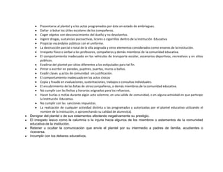 Presentarse al plantel y a los actos programados por éste en estado de embriaguez.
        Dañar o botar los útiles escolares de los compañeros.
        Coger objetos con desconocimiento del dueño y no devolverlos.
        Ingerir drogas, sustancias psicoactivas, licores o cigarrillos dentro de la Institución Educativa
        Propiciar escándalos públicos con el uniforme.
        La destrucción parcial o total de la silla asignada y otros elementos considerados como enseres de la institución.
        Irrespeto físico o verbal a los profesores, compañeros y demás miembros de la comunidad educativa.
        El comportamiento inadecuado en los vehículos de transporte escolar, escenarios deportivos, recreativos y en sitios
        públicos.
        Evadirse del plantel por sitios diferentes a los estipulados para tal fin.
        Pintar o escribir en paredes, pupitres, puertas, muros o baños.
        Evadir clases y actos de comunidad sin justificación.
        El comportamiento inadecuado en los actos cívicos
        Copia y fraude en evaluaciones, sustentaciones, trabajos o consultas individuales.
        El encubrimiento de las faltas de otros compañeros, o demás miembros de la comunidad educativa.
        No cumplir con las fechas y horarios asignados para los refuerzos.
        Hacer burlas o mofas durante algún acto solemne, en una salida de comunidad, o en alguna actividad en que participe
        la Institución Educativa.
        No cumplir con las sanciones impuestas.
        La realización de cualquier actividad distinta a las programadas y autorizadas por el plantel educativo utilizando el
        nombre de la institución, o aprovechando su calidad de alumno(a).
Denigrar del plantel o de sus estamentos afectando negativamente su prestigio.
El irrespeto lesivo como la calumnia o la injuria hacia algunos de los miembros o estamentos de la comunidad
educativa de la institución.
Retener u ocultar la comunicación que envíe el plantel por su intermedio a padres de familia, acudientes o
viceversa.
Incumplir con los deberes educativos.
 
