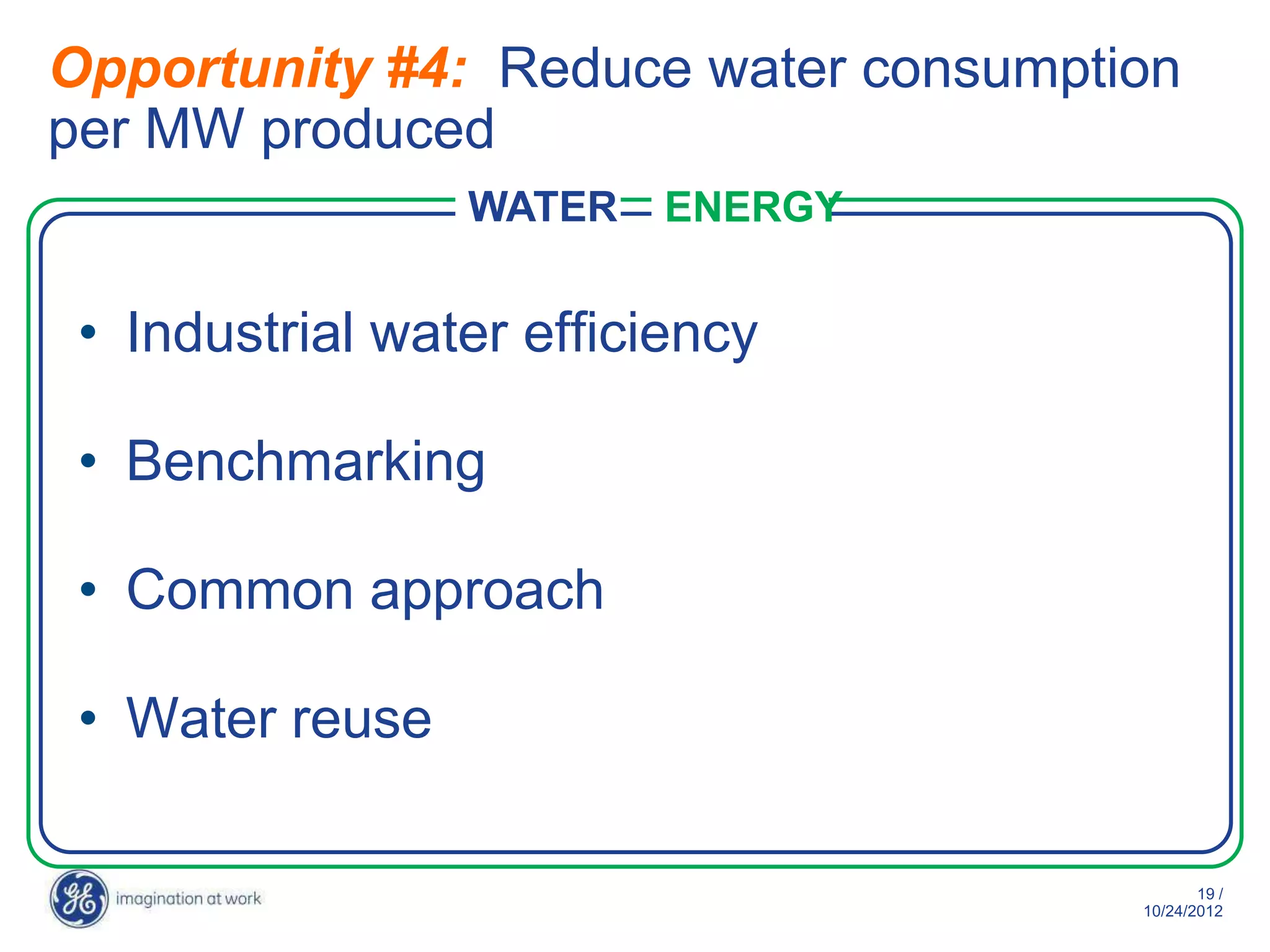 Opportunity #4: Reduce water consumption
per MW produced
                 WATER   ENERGY


 • Industrial water efficiency

 • Benchmarking

 • Common approach

 • Water reuse

                                             19 /
                                      10/29/2012
 