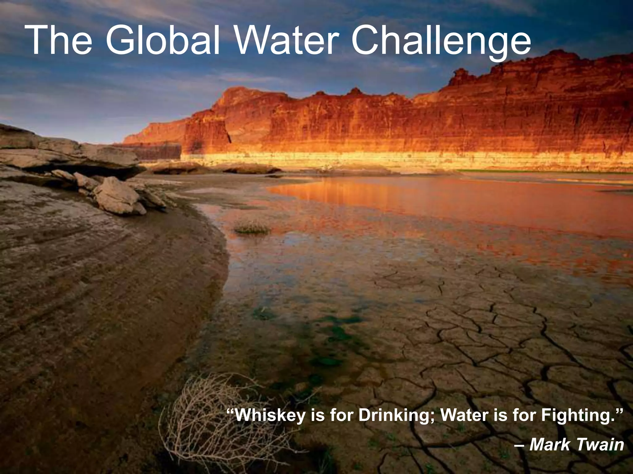 The Global Water Challenge




          “Whiskey is for Drinking; Water is for Fighting.”
                                             – Mark10/29/2012/
                                                    Twain  3
 