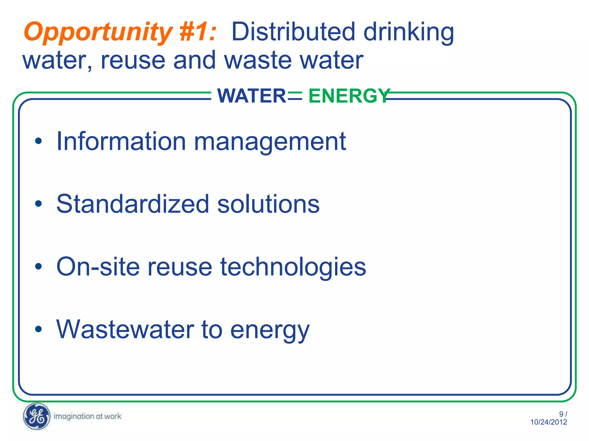 Opportunity #1: Distributed drinking water,
reuse and waste water
                WATER   ENERGY

• Information management

• Standardized solutions

• On-site reuse technologies

• Wastewater to energy

                                                  9/
                                          10/29/2012
 