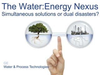 The Water:Energy Nexus
Simultaneous solutions or dual disasters?




GE
Water & Process Technologies
 
