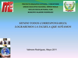 PROYECTO EDUCATIVO INTEGRAL COMUNITARIO  UNIDAD EDUCATIVA NACIONAL HÉROE NIGALE  NÚCLEO ESCOLAR RURAL # 256 MUNICIPIO VALMORE RODRÍGUEZ  SIENDO TODOS CORRESPONSABLES; LOGRAREMOS LA ESCUELA QUE SOÑAMOS Valmore Rodríguez, Mayo 2011 