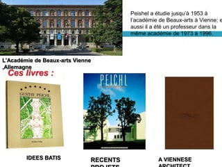 L’Académie de Beaux-arts Vienne
,Allemagne
Ces livres :
A VIENNESERECENTSIDEES BATIS
Peishel a étudie jusqu’à 1953 à
l’académie de Beaux-arts à Vienne; e
aussi il a été un professeur dans la
même académie de 1973 à 1996.
 