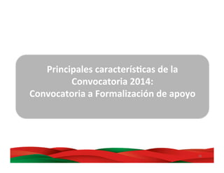 26	
  
Principales	
  caracterísBcas	
  de	
  la	
  
Convocatoria	
  2014:	
  
Convocatoria	
  a	
  Formalización	
  de	
  apoyo	
  
	
  
 