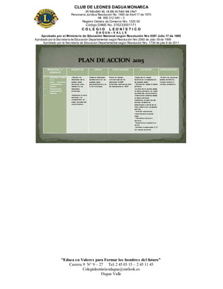 CLUB DE LEONES DAGUAMONARCA
FUNDADO EL 10 DEJUNIO DE1967
Personería Jurídica Resolución No. 1460 de Abril 17 de 1970
Nit. 890 312 040 – 3
Registro Cámara de Comercio Nro. 1220-50
Código DANE No. 376233001171
C O L E G I O L E O N Í S T I C O
D A G U A – V A L L E
Aprobado por el Ministerio de Educación Nacional según Resolución Nro 0397 Julio 17 de 1995
Aprobado por la Secretaría de Educación Departamental según Resolución Nro 2060 de Julio 09 de 1999
Aprobado por la Secretaria de Educacion Departamental según Resolucion Nro. 1739 de julio 6 de 2011
“Educa en Valores para Formar los hombres del futuro”
Carrera 9 N° 9 – 27 Tel: 2 45 03 15 – 2 45 11 45
Colegioleonisticodagua@outlook.es
Dagua Valle
 