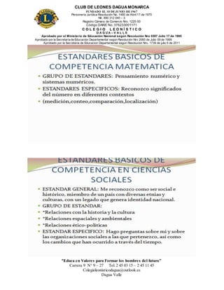 CLUB DE LEONES DAGUAMONARCA
FUNDADO EL 10 DEJUNIO DE1967
Personería Jurídica Resolución No. 1460 de Abril 17 de 1970
Nit. 890 312 040 – 3
Registro Cámara de Comercio Nro. 1220-50
Código DANE No. 376233001171
C O L E G I O L E O N Í S T I C O
D A G U A – V A L L E
Aprobado por el Ministerio de Educación Nacional según Resolución Nro 0397 Julio 17 de 1995
Aprobado por la Secretaría de Educación Departamental según Resolución Nro 2060 de Julio 09 de 1999
Aprobado por la Secretaria de Educacion Departamental según Resolucion Nro. 1739 de julio 6 de 2011
“Educa en Valores para Formar los hombres del futuro”
Carrera 9 N° 9 – 27 Tel: 2 45 03 15 – 2 45 11 45
Colegioleonisticodagua@outlook.es
Dagua Valle
 
