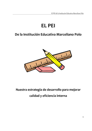 El PEI de la Institución Educativa Marceliano Polo




                 EL PEI
De la Institución Educativa Marceliano Polo




Nuestra estrategia de desarrollo para mejorar
         calidad y eficiencia interna




                                                                         1
 