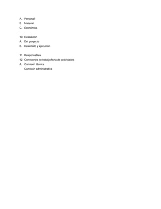A. Personal
B. Material
C. Económico
10. Evaluación
A. Del proyecto
B. Desarrollo y ejecución
11. Responsables
12. Comisiones de trabajo/ficha de actividades
A. Comisión técnica
Comisión administrativa
 