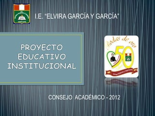 I.E. “ELVIRA GARCÍA Y GARCÍA”




    CONSEJO ACADÉMICO - 2012
 