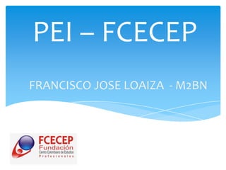 PEI – FCECEP
FRANCISCO JOSE LOAIZA - M2BN
 