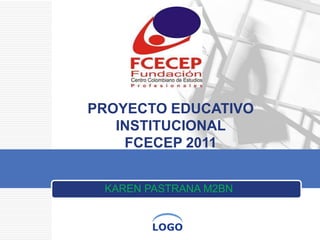 PROYECTO EDUCATIVO
   INSTITUCIONAL
    FCECEP 2011


 KAREN PASTRANA M2BN


        LOGO
 