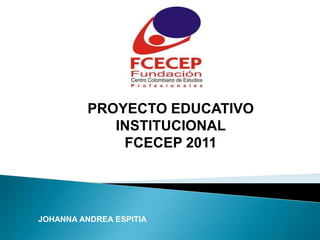 PROYECTO EDUCATIVO
             INSTITUCIONAL
              FCECEP 2011




JOHANNA ANDREA ESPITIA
 