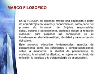 MARCO FILOSOFICO


    En la FCECEP, se pretende ofrecer una educación a partir
    de aprendizajes en valores y conocimie...