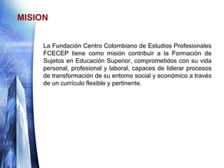MISION


     La Fundación Centro Colombiano de Estudios Profesionales
     FCECEP tiene como misión contribuir a la Forma...
