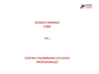 MONICA RAMIREZ
         C2BN


           P.E.I




CENTRO COLOMBIANO ESTUDIOS
       PROFESIONALES
 