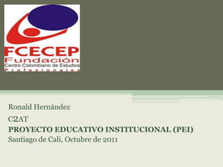 Ronald Hernández
C2AT
PROYECTO EDUCATIVO INSTITUCIONAL (PEI)
Santiago de Cali, Octubre de 2011
 