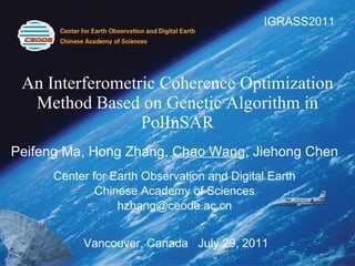An Interferometric Coherence Optimization Method Based on Genetic Algorithm in PolInSAR Peifeng Ma, Hong Zhang,  Chao Wang , Jiehong Chen Center for Earth Observation and Digital Earth Chinese Academy of Sciences [email_address] Vancouver, Canada  July 29, 2011 IGRASS2011 