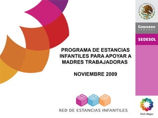 PROGRAMA DE ESTANCIAS
INFANTILES PARA APOYAR A
MADRES TRABAJADORAS
NOVIEMBRE 2009
 