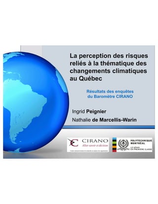 La perception des risques 
reliés à la thématique des 
changements climatiques 
au Québec 
Résultats des enquêtes 
du Baromètre CIRANO 
Ingrid Peignier 
Nathalie de Marcellis-Warin 
 