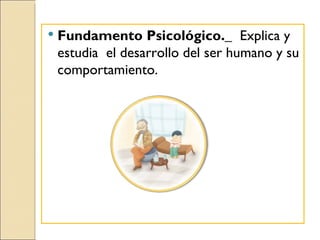    Fundamento Psicológico._ Explica y
    estudia el desarrollo del ser humano y su
    comportamiento.
 