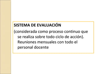 SISTEMA DE EVALUACIÓN
(considerada como proceso continuo que
  se realiza sobre todo ciclo de acción).
  Reuniones mensuales con todo el
  personal docente
 