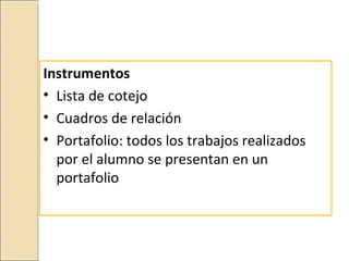 Instrumentos
• Lista de cotejo
• Cuadros de relación
• Portafolio: todos los trabajos realizados
  por el alumno se presentan en un
  portafolio
 