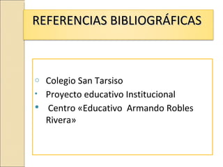 REFERENCIAS BIBLIOGRÁFICAS



o Colegio San Tarsiso
• Proyecto educativo Institucional
 Centro «Educativo Armando Robles
  Rivera»
 