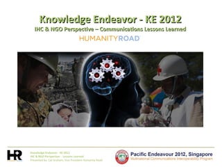 Knowledge Endeavor - KE 2012
IHC & NGO Perspective - Lessons Learned
Presented by: Cat Graham, Vice President Humanity Road
Knowledge Endeavor - KE 2012
IHC & NGO Perspective – Communications Lessons Learned
 