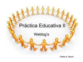 Práctica Educativa II Weblog’s Pablo A. Much. 
