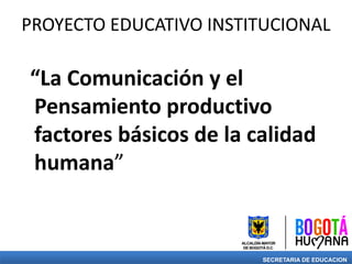 PROYECTO EDUCATIVO INSTITUCIONAL
“La Comunicación y el
Pensamiento productivo
factores básicos de la calidad
humana”
SECRETARIA DE EDUCACION
 