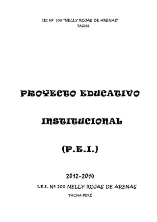 IEI Nº 200 “NELLY ROJAS DE ARENAS”
TACNA
PROYECTO EDUCATIVO
INSTITUCIONAL
(P.E.I.)
2012–2014
I.E.I. Nº 200 NELLY ROJAS DE ARENAS
TACNA-PERÚ
 
