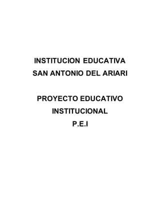 INSTITUCION EDUCATIVA
SAN ANTONIO DEL ARIARI
PROYECTO EDUCATIVO
INSTITUCIONAL
P.E.I
 