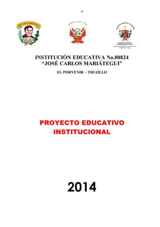 0
INSTITUCIÓN EDUCATIVA No.80824
“JOSÉ CARLOS MARIÁTEGUI”
EL PORVENIR – TRUJILLO
PROYECTO EDUCATIVO
INSTITUCIONAL
2014
 