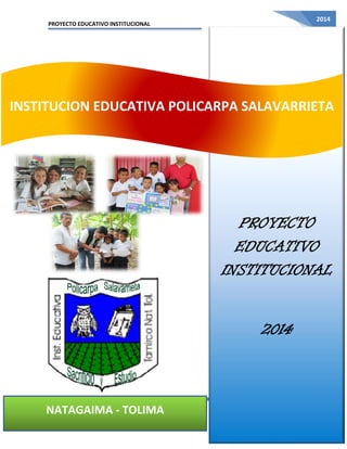 PROYECTO EDUCATIVO INSTITUCIONAL 
INSTITUCION EDUCATIVA POLICARPA SALAVARRIETA – 
NATAGAIMA TOLIMA 
2014 
PROYECTO 
EDUCATIVO 
INSTITUCIONAL 
2014 
INSTITUCION EDUCATIVA POLICARPA SALAVARRIETA 
NATAGAIMA - TOLIMA 
 