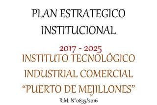 PLAN ESTRATEGICO
INSTITUCIONAL
2017 - 2025
INSTITUTO TECNOLÓGICO
INDUSTRIAL COMERCIAL
“PUERTO DE MEJILLONES”
R.M. N°0835/2016
 